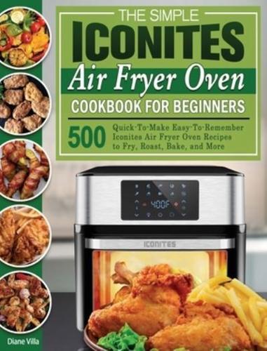 The Simple Iconites Air Fryer Oven Cookbook for Beginners: 500 Quick-To-Make Easy-To-Remember Iconites Air Fryer Oven Recipes to Fry, Roast, Bake, and More