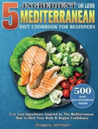 5-Ingredient or Less Mediterranean Diet Cookbook For Beginners: 500 quick and scrumptious recipes with 5 or Less Ingredients Inspired by The Mediterranean Diet to Heal Your Body &amp; Regain Confidence