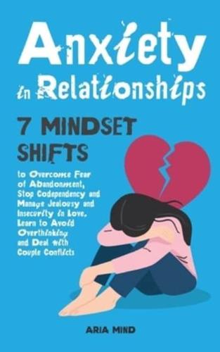 Anxiety in Relationships: 7 Mindset Shifts to Overcome Fear of Abandonment, Stop Codependency and Manage Jealousy and Insecurity in Love. Learn to Avoid Overthinking and Deal with Couple Conflicts