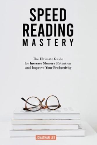 Speed Reading Mastery: The Ultimate Guide for Increase Memory Retention and Improve your Productivity