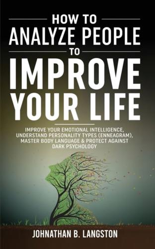 How To Analyze People To Improve Your Life: Improve Your Emotional Intelligence, Understand Personality Types (Enneagram), Master Body Language & Protect Against Dark Psychology