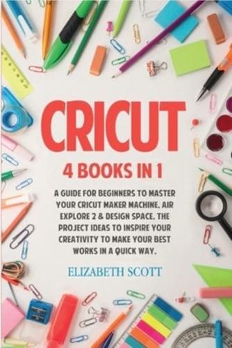 Cricut : 4 Books in 1: A Guide for Beginners to Master Your Cricut Maker Machine, Air Explore 2 &amp; Design Space. The Project Ideas to Inspire Your Creativity to Make Your Best Works in a quick way