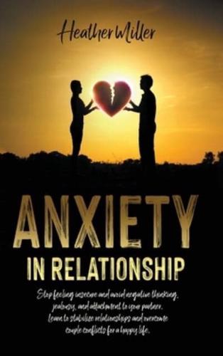 ANXIETY IN RELATIONSHIP: Stop Feeling Insecure and Avoid Negative Thinking, Jealousy and Attachment to Your Partner. Learn to Stabilize Relationships and Overcome Couple Conflicts for a Happy Life