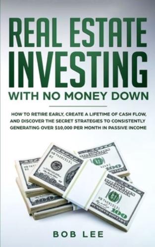 Real Estate Investing with No Money Down: How to Retire Early, Create a Lifetime of Cash Flow, and Discover the Secret Strategies to Consistently Generating Over $10.000 per Month in Passive Income