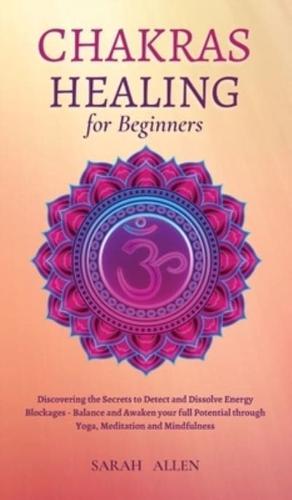 Chakras Healing for Beginners: Discovering the Secrets to Detect and Dissolve Energy Blockages - Balance and Awaken your full Potential through Yoga, Meditation and Mindfulness