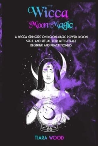 WICCA MOON MAGIC: A Wicca Grimoire on Moon Magic Power. Moon Spell and Ritual for Witchcraft Beginner and Practitioners.