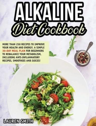 ALKALINE DIET COOKBOOK: 250+ Recipes to Improve Your Health and Energy!  A Simple 30-Day Meal Plan for Beginners to Rebalance Your Metabolism, Including Anti-Inflammatory Recipes, Smoothies and Juices!