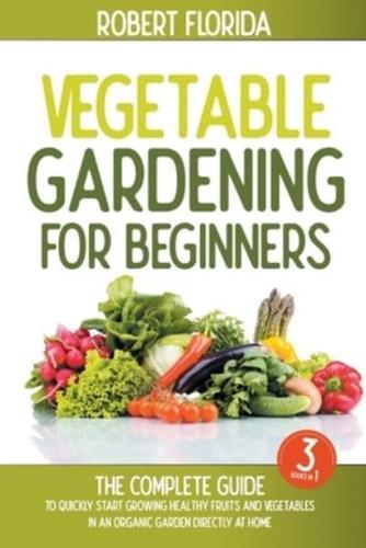 Vegetable Gardening For Beginners : 3 BOOKS IN 1: The Complete Guide To Quickly Start Growing Healthy Fruits And Vegetables In An Organic Garden Directly At Home