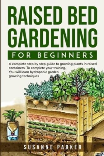 Raised Bed Gardening for Beginners : A Complete Step-By-Step Guide to Growing Plants in Raised Containers . To Complete Your Training,  you Will Learn Hydroponic Garden Growing Techniques