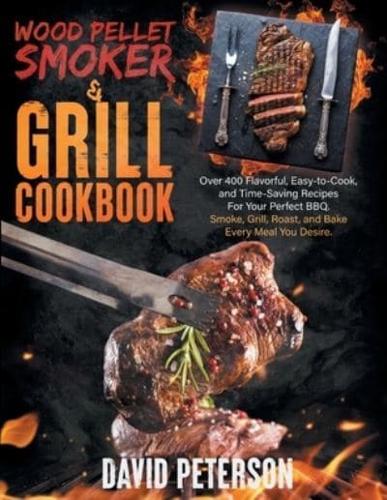 Wood Pellet Smoker And Grill Cookbook.: Over 400 Flavorful, Easy-to-Cook and Time-Saving Recipes For Your Perfect BBQ, Smoke, Grill, Roast, and Bake Every Meal You Desire