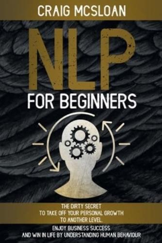 NLP For Beginners: The Dirty Secret To Take Off Your Personal Growth To Another Level, Enjoy Business Success and Win In Life By Understanding Human Behaviour