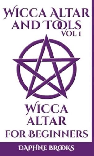 Wicca Altar and Tools - Wicca Altar for Beginners: The Complete Guide - How to Set Up and Take Care, What to do and What NOT to do + 10 Unique Spells
