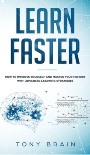 LEARN FASTER: How to Improve Yourself and Master Your Memory with Advanced Learning Strategies