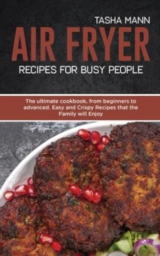 Air Fryer Recipes for Busy People: The ultimate cookbook, from beginners to advanced. Easy and Crispy Recipes that the Family will Enjoy