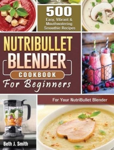 NutriBullet Blender Cookbook: 500 Easy, Vibrant &amp; Mouthwatering Smoothie Recipes for Your NutriBullet Blender