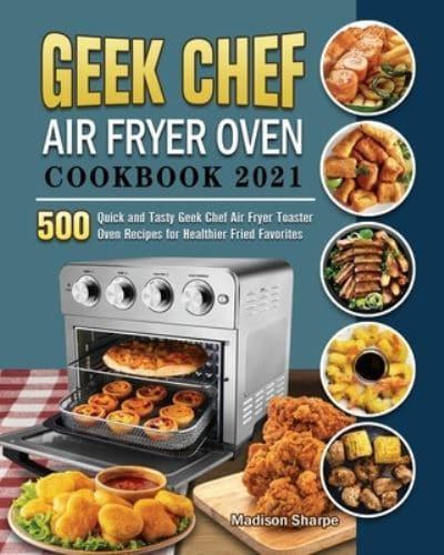 Geek Chef Air Fryer Oven Cookbook 2021: 500 Quick and Tasty Geek Chef Air Fryer Toaster Oven Recipes for Healthier Fried Favorites