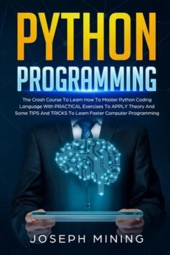 Python Programming: The Crash Course To Learn How To Master Python Coding Language To Apply Theory And Some TIPS And TRICKS To Learn Faster Computer Programming