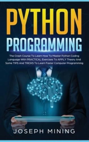 Python Programming: The Crash Course To Learn How To Master Python Coding Language To Apply Theory And Some TIPS And TRICKS To Learn Faster Computer Programming