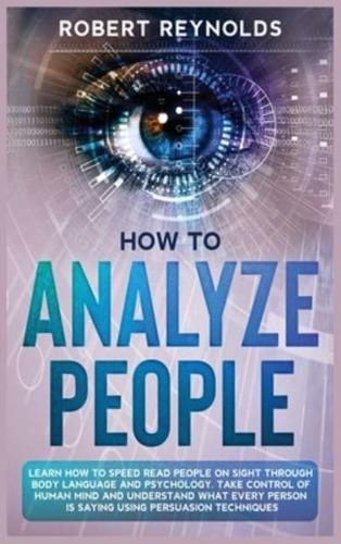 How to Analyze People: Learn how to Speed Read People on Sight Through Body Language and Psychology. Take Control of Human Mind and Understand What Every Person is Saying using Persuasion Techniques