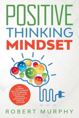 Positive Thinking Mindset: The Ultimate Self-Help Guide to Stop Worrying, Control Your Emotions, and Develop a Positive Mindset