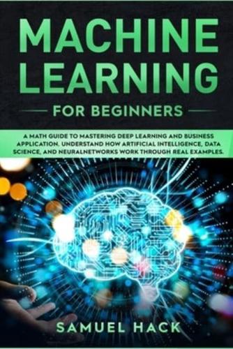 Machine Learning for Beginners: A Math Guide to Mastering Deep Learning and Business Application. Understand How Artificial Intelligence, Data Science, and Neural Networks Work Through Real Examples