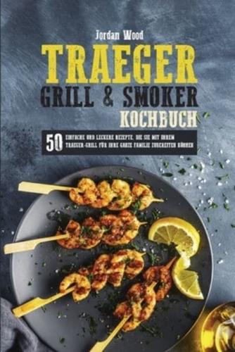 Traeger Grill und Smoker Kochbuch: 50 Einfache und Leckere Rezepte, die sie mit ihrem Traeger-Grill für ihre Ganze Familie Zubereiten Können