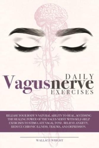 DAILY VAGUS NERVE EXERCISES: RELEASE YOUR BODY'S NATURAL ABILITY TO HEAL, ACCESSING THE HEALING POWER OF THE VAGUS NERVE WITH SELF-HELP EXERCISES TO STIMULATE VAGAL TONE. RELIEVE ANXIETY, REDUCE CHRONIC ILLNESS, TRAUMA AND DEPRESSION
