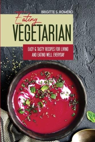 Eating Vegetarian: Easy & Tasty Recipes for Living and Eating Well Everyday