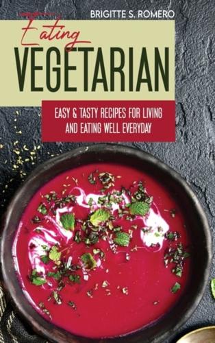 Eating Vegetarian: Easy & Tasty Recipes for Living and Eating Well Everyday.