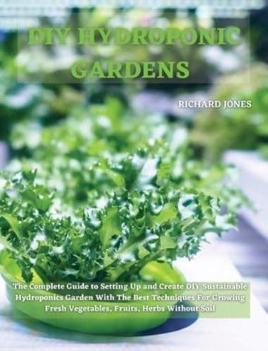 DIY HYDROPONIC  GARDENS: The Complete Guide to Setting Up and Create DIY Sustainable Hydroponics Garden With The Best Techniques For Growing Fresh Vegetables, Fruits, Herbs Without Soil