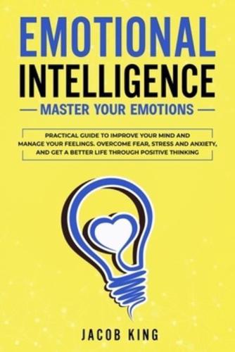 Emotional Intelligence: Master your Emotions. Practical Guide to Improve Your Mind and Manage Your Feelings - Overcome Fear, Stress and Anxiety, And Get A Better Life Through Positive Thinking
