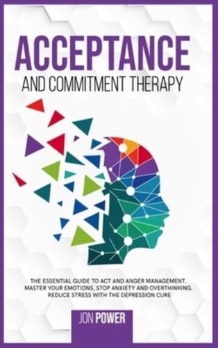 Acceptance And Commitment Therapy: The Essential Guide to ACT and Anger Management. Master Your Emotions, Stop Anxiety and Overthinking. Reduce Stress with The Depression Cure