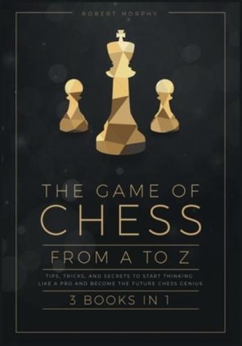 The Game of Chess, from A to Z [3 Books in 1]