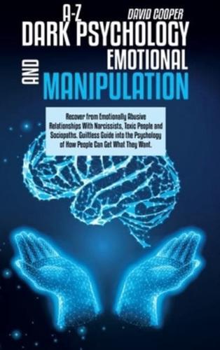A-Z Dark Psychology And Emotional Manipulation: Recover from Emotionally Abusive Relationships With Narcissists, Toxic People and Sociopaths. Guiltless Guide into the Psychology of How People Can Get What They Want.