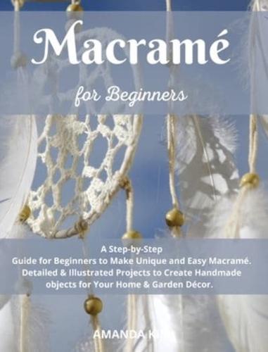 Macramé for Beginners: A Step by Step Guide for Beginners to Make Unique and Easy Macramé. Detailed &amp; Illustrated Projects to Create Handmade Your Home &amp; Garden Décor.