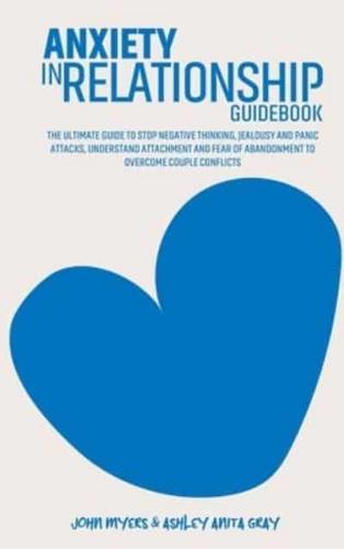 Anxiety In Relationships Guidebook: The Ultimate Guide To Stop Negative Thinking, Jealousy And Panic Attacks, Understand Attachment And Fear Of Abandonment To Overcome Couple Conflicts