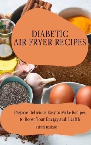 Diabetic Air Fryer Recipes: Prepare Delicious Easy-to-Make Recipes to Boost Your Energy and Health