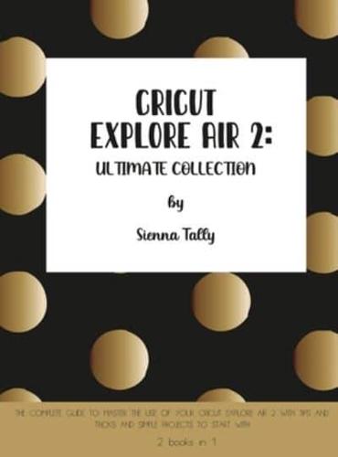 Cricut Explore Air 2 : The Complete Guide to Master the Use of Your Cricut Explore Air 2, With Tips and Tricks and Simple Projects to Start With
