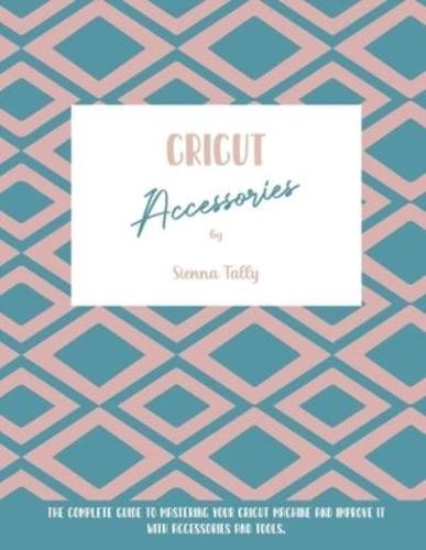 Cricut Accessories: The Complete Guide To Mastering Your Cricut Machine And Improve It With Accessories And Tools