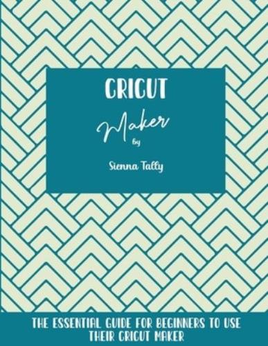 Cricut Maker: The Essential Guide For Beginners To Use Their Cricut Maker