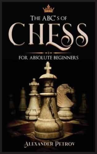 The ABC's of Chess for Absolute Beginners: The Definitive Guide to Chess Strategies, Openings, and Etiquette.