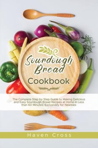 Sourdough Bread Cookbook: The Complete Step by Step Guide to Making Delicious and Easy Sourdough Bread Recipes at Home in Less than 60 Minutes; Exclusively for Newbies