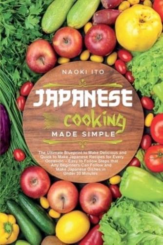Japanese Cooking Made Simple: The Ultimate Blueprint to Make Delicious and Quick to Make Japanese Recipes for Every Occasion - Easy to Follow Steps that Any Beginners Can Follow and Make Japanese Dishes in Under 30 Minutes