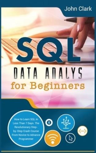 SQL Data Analysis for Beginners: How to Learn SQL in Less Than 7 Days. The Revolutionary Step-by- Step Crash Course From Novice to Advance Programmer