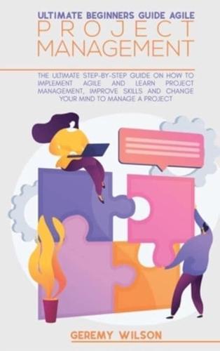 Ultimate Beginners Guide Agile Project Management: The Ultimate Step-By-Step Guide On How To Implement Agile And Learn Project Management, Improve Skills And Change Your Mind To Manage A Project