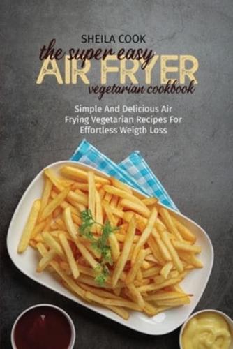 The Super Easy Air Fryer Vegetarian Cookbook: Simple And Delicious Air Frying Vegetarian Recipes For Effortless Weigth Loss