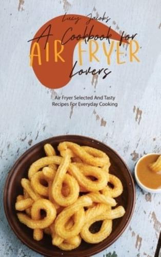 A Cookbook For Air Fryer Lovers: Air Fryer Selected And Tasty Recipes For Everyday Cooking