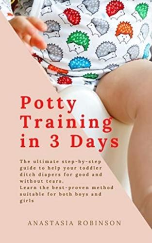 Potty training in 3 days: The Ultimate Step-by-Step Guide to help your toddler ditch diapers for good and without tears. Learn the Best-Proven Method Suitable for Both Boys and Girls.