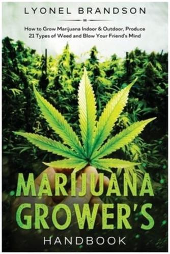 Marijuana Grower's Handbook: How to Grow Marijuana Indoor &amp; Outdoor, Produce 21 Types of Weed and Blow Your Friend's Mind