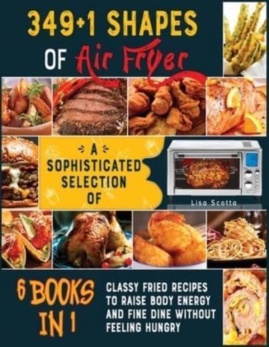 349+1 Shapes of Air Fryer [6 books in 1]: A Sophisticated Selection of Classy Fried Recipes to Raise Body Energy and Fine Dine without Feeling Hungry